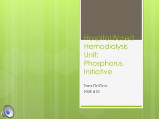 Hospital Based
Hemodialysis
Unit:
Phosphorus
Initiative
Tara DeGros
NUR 610
 