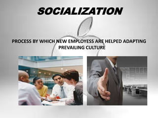 SOCIALIZATION
PROCESS BY WHICH NEW EMPLOYESS ARE HELPED ADAPTING
PREVAILING CULTURE
 