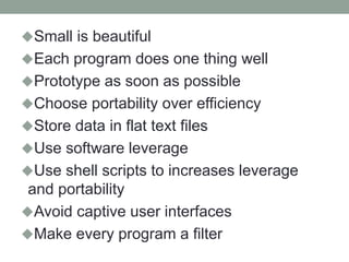 Small is beautiful
Each program does one thing well
Prototype as soon as possible
Choose portability over efficiency
Store data in flat text files
Use software leverage
Use shell scripts to increases leverage
and portability
Avoid captive user interfaces
Make every program a filter
 