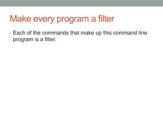 Make every program a filter
• Each of the commands that make up this command line
program is a filter.
 