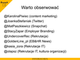 Warto obserwować
@KarolinaPiwiec (content marketing)
@JoankaStefaniak (Twitter)
@MatPaszkiewicz (Snapchat)
@StacyZapar (Employer Branding)
@UndercoverRec (Rekrutacja)
@GoldenLine_pl (EB&HR News)
@kasia_zora (Rekrutacje IT)
@olapsz (Rekrutacje IT, kultura organizacji)
 