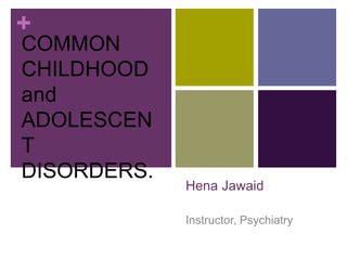 +
Hena Jawaid
Instructor, Psychiatry
COMMON
CHILDHOOD
and
ADOLESCEN
T
DISORDERS.
 