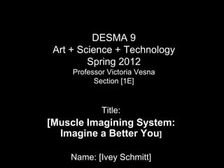 DESMA 9
Art + Science + Technology
Spring 2012
Professor Victoria Vesna
Section [1E]
Title:
[Muscle Imagining System:
Imagine a Better You]
Name: [Ivey Schmitt]
 
