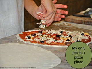 My only
job is a
pizza
place
ttps://pixabay.com/en/pizza-wood-fired-oven-mozzarella-725783/
 
