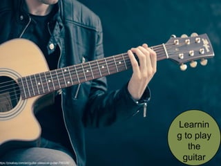 Learnin
g to play
the
guitarttps://pixabay.com/en/guitar-classical-guitar-756326/
 