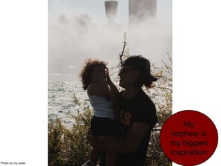 My
nephew is
my biggest
inspiration
Photo by my sister
 