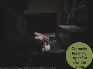 Currently
teaching
myself to
play the
pianotps://pixabay.com/en/photos/?image_type=&cat=&min_width=&min_height=&q=piano&order=popular
 