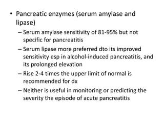 • Pancreatic enzymes (serum amylase and
lipase)
– Serum amylase sensitivity of 81-95% but not
specific for pancreatitis
– ...