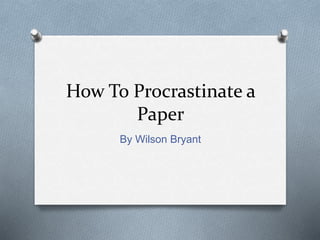 How To Procrastinate a
Paper
By Wilson Bryant
 