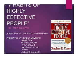“7 HABITS OF
HIGHLY
EEFECTIVE
PEOPLE”
BY : STEPHEN COVEY
SUBMITTED TO : SIR SYED USMAN HASHMI
PRESENTED BY : GROUP MEMBERS
JAMAL SHAH
YASHPAL ADVANI
PRIYA BALANI
MAHRUKH NOOR
AAMIR
ABBAS KHAN NIAZI
 