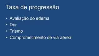 Taxa de progressão
• Avaliação do edema
• Dor
• Trismo
• Comprometimento de via aérea
 