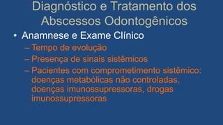 Diagnóstico e Tratamento dos
Abscessos Odontogênicos
• Anamnese e Exame Clínico
– Tempo de evolução
– Presença de sinais sistêmicos
– Pacientes com comprometimento sistêmico:
doenças metabólicas não controladas,
doenças imunossupressoras, drogas
imunossupressoras
 