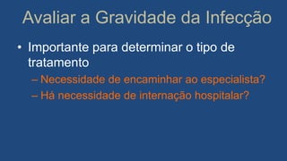 Avaliar a Gravidade da Infecção
• Importante para determinar o tipo de
tratamento
– Necessidade de encaminhar ao especialista?
– Há necessidade de internação hospitalar?
 