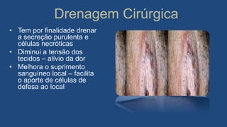 Drenagem Cirúrgica
• Tem por finalidade drenar
a secreção purulenta e
células necróticas
• Diminui a tensão dos
tecidos – alívio da dor
• Melhora o suprimento
sanguíneo local – facilita
o aporte de células de
defesa ao local
 