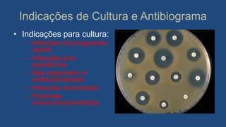 Indicações de Cultura e Antibiograma
• Indicações para cultura:
– Infecções de progressão
rápida
– Infecções pós-
operatórias
– Não respondem á
antibioticoterapia
– Infecções recorrentes
– Pacientes
imiunocomprometidos
 