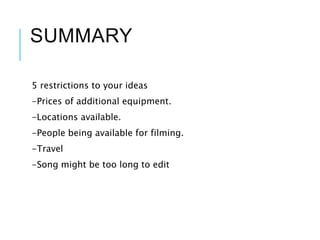 SUMMARY
5 restrictions to your ideas
-Prices of additional equipment.
-Locations available.
-People being available for filming.
-Travel
-Song might be too long to edit
 