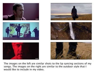 The images on the left are similar shots to the lip syncing sections of my
songs. The images on the right are similar to the outdoor style that I
would like to include in my video.
 