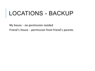 LOCATIONS - BACKUP
My house – no permission needed
Friend’s house – permission from friend’s parents
 