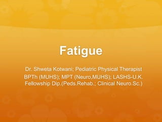 Fatigue
Dr. Shweta Kotwani; Pediatric Physical Therapist
BPTh (MUHS); MPT (Neuro,MUHS); LASHS-U.K.
Fellowship Dip.(Peds.Rehab.; Clinical Neuro.Sc.)
 