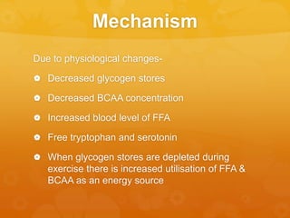 Mechanism
Due to physiological changes-
 Decreased glycogen stores
 Decreased BCAA concentration
 Increased blood level of FFA
 Free tryptophan and serotonin
 When glycogen stores are depleted during
exercise there is increased utilisation of FFA &
BCAA as an energy source
 