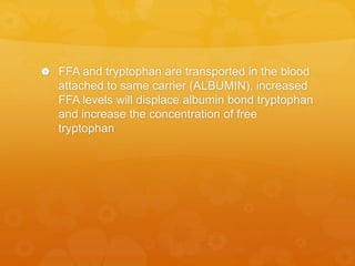  FFA and tryptophan are transported in the blood
attached to same carrier (ALBUMIN), increased
FFA levels will displace albumin bond tryptophan
and increase the concentration of free
tryptophan
 