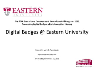 The TCLC Educational Development Committee Fall Program 2015
Connecting Digital Badges with Information Literacy
Digital Badges @ Eastern University
Present by Mark D. Puterbaugh
mputerba@hotmail.com
Wednesday, November 18, 2015
 