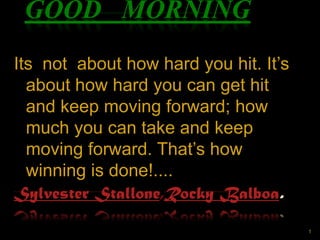 GOOD MORNING
Its not about how hard you hit. It’s
about how hard you can get hit
and keep moving forward; how
much you can take and keep
moving forward. That’s how
winning is done!....
Sylvester Stallone,Rocky Balboa.
1

 