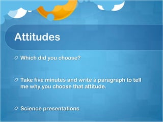 Attitudes Which did you choose? Take five minutes and write a paragraph to tell me why you choose that attitude. Science presentations 