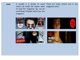 Lure   It usually is a phrase or word There are some similar lure in my
       which can make the viewer want magazine cover.
       to read the magazine. Eg: can be
       something included when buy the
       magazine.
 