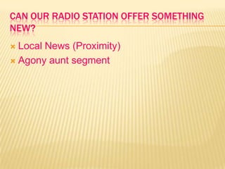 CAN OUR RADIO STATION OFFER SOMETHING
NEW?
 Local News (Proximity)
 Agony aunt segment
 