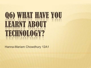Q6) WHAT HAVE YOU
LEARNT ABOUT
TECHNOLOGY?
Hanna-Mariam Chowdhury 12A1
 