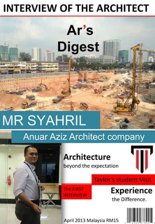 INTERVIEW OF THE ARCHITECT
Ar’s
Digest
MR SYAHRIL
Anuar Aziz Architect company
Architecture
beyond the expectation
Taylor’s student Visit
Experience
the Difference.
April 2013 Malaysia RM15
The FIRST
INTERVIEW
 