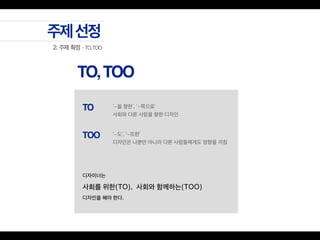 디자이너는
사회를 위한(TO), 사회와 함께하는(TOO)
디자인을 해야 한다.
‘~을 향한’, ‘~쪽으로’
사회와 다른 사람을 향한 디자인
‘~도’, ‘~또한’
디자인은 나뿐만 아니라 다른 사람들에게도 영향을 끼침
 