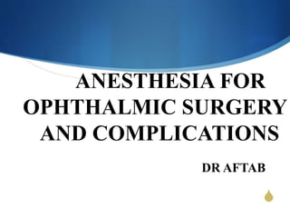 S
ANESTHESIA FOR
OPHTHALMIC SURGERY
AND COMPLICATIONS
DR AFTAB
 