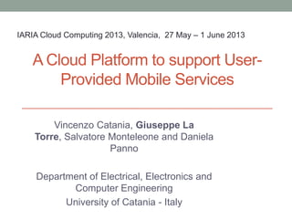A Cloud Platform to support User-
Provided Mobile Services
Vincenzo Catania, Giuseppe La
Torre, Salvatore Monteleone and Daniela
Panno
Department of Electrical, Electronics and
Computer Engineering
University of Catania - Italy
IARIA Cloud Computing 2013, Valencia, 27 May – 1 June 2013
 