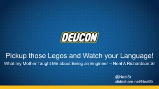 Pickup those Legos and Watch your Language!
What my Mother Taught Me about Being an Engineer – Neal A Richardson Sr
@NealSr
slideshare.net/NealSr
 
