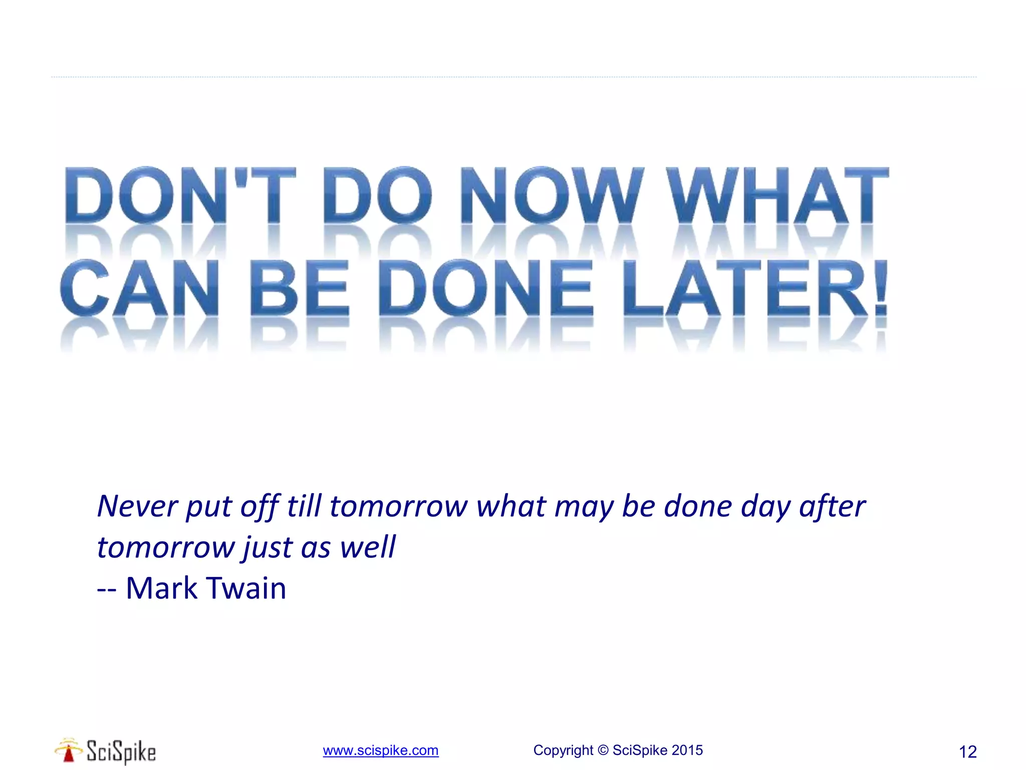 www.scispike.com Copyright © SciSpike 2015 12
Never put off till tomorrow what may be done day after
tomorrow just as well
-- Mark Twain
 