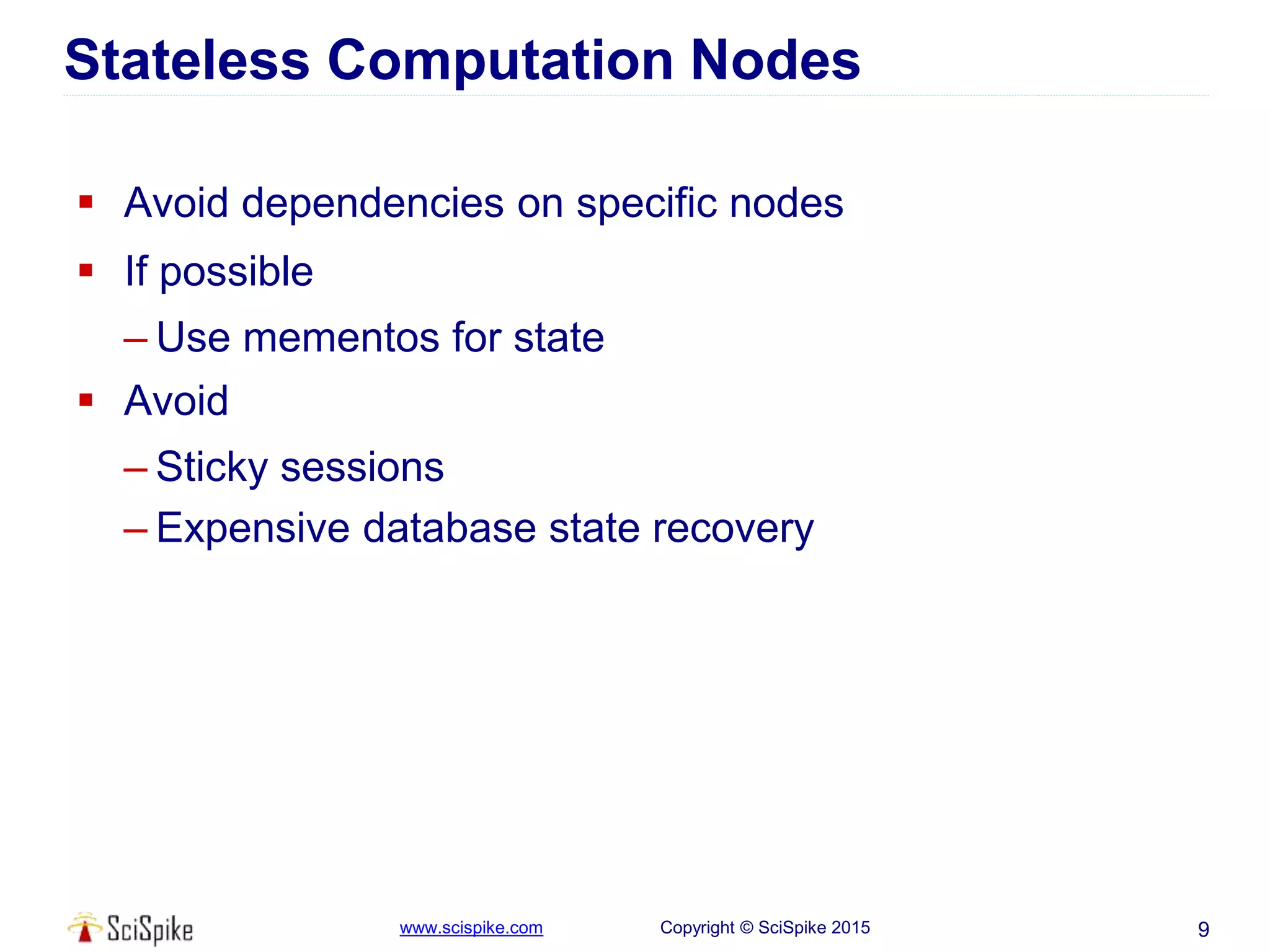 www.scispike.com Copyright © SciSpike 2015
Stateless Computation Nodes
 Avoid dependencies on specific nodes
 If possible
– Use mementos for state
 Avoid
– Sticky sessions
– Expensive database state recovery
9
 