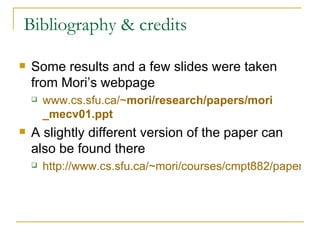 Bibliography & credits  Some results and a few slides were taken from Mori’s webpage www.cs.sfu.ca/~ mori /research/papers/ mori _mecv01.ppt A slightly different version of the paper can also be found there http://www.cs.sfu.ca/~mori/courses/cmpt882/papers/mori-eccv02.pdf   
