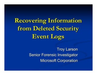 Recovering Information
 from Deleted Security
     E vent Logs
                    Troy Larson
    Senior Forensic Investigator
          Microsoft Corporation