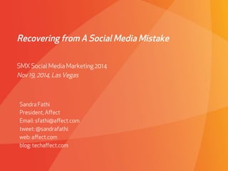 Recovering from A Social Media Mistake 
SMX Social Media Marketing 2014 
Nov 19, 2014, Las Vegas 
Sandra Fathi 
President, Affect 
Email: sfathi@affect.com 
tweet: @sandrafathi 
web: affect.com 
blog: techaffect.com 
 