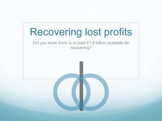 Recovering lost profits Did you know there is at least £1.5 billion available for recovering? 