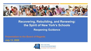Recovering, Rebuilding, and Renewing:
the Spirit of New York’s Schools
Reopening Guidance
Presentation to the Board of Regents
July 13, 2020
 