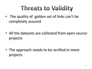 • The quality of golden set of links can’t be
  completely assured

• All the datasets are collected from open source
  projects

• The approach needs to be verified in more
  projects

                                                26
 