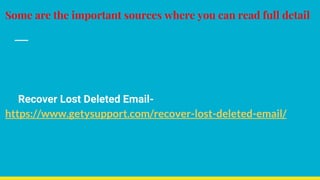 Some are the important sources where you can read full detail
Recover Lost Deleted Email-
https://www.getysupport.com/recover-lost-deleted-email/
 