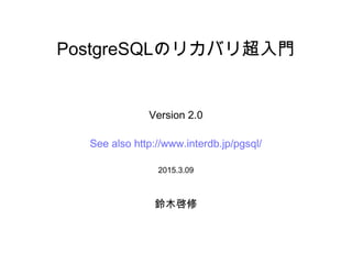 PostgreSQLのリカバリ超入門
Version 2.0
See also http://www.interdb.jp/pg/
2015.3.09
鈴木啓修
 
