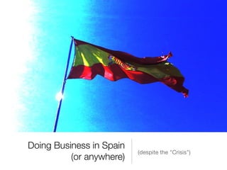 Doing Business in Spain
                          (despite the "Crisis")
          (or anywhere)
 