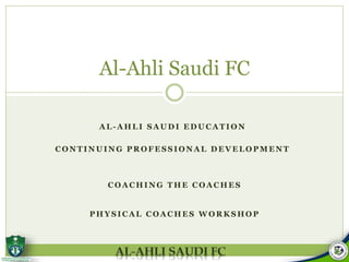 Al-Ahli Saudi FC
AL-AHLI SAUDI EDUCATION
CONTINUING PROFESSIONAL DEVELOPMENT

COACHING THE COACHES

PHYSICAL COACHES WORKSHOP

 