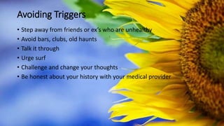 Avoiding Triggers
• Step away from friends or ex’s who are unhealthy
• Avoid bars, clubs, old haunts
• Talk it through
• Urge surf
• Challenge and change your thoughts
• Be honest about your history with your medical provider
 