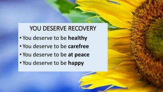 YOU DESERVE RECOVERY
•You deserve to be healthy
•You deserve to be carefree
•You deserve to be at peace
•You deserve to be happy
 
